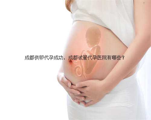 成都供卵代孕成功，成都试管代孕医院有哪些？